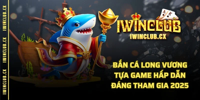 Bắn Cá Long Vương - Tựa Game Hấp Dẫn Đáng Tham Gia 2025
