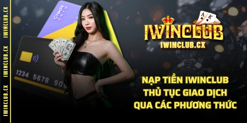 Nạp Tiền IWINCLUB - Thủ Tục Giao Dịch Qua Các Phương Thức