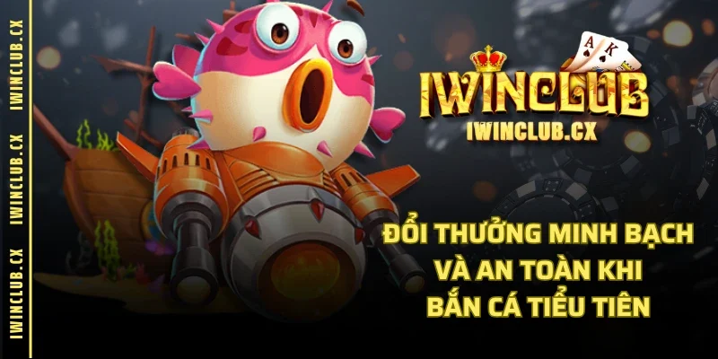 Đổi thưởng minh bạch và an toàn khi bắn cá Tiểu Tiên